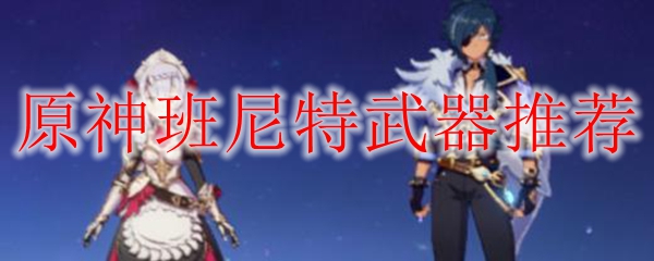 原神班尼特武器推荐