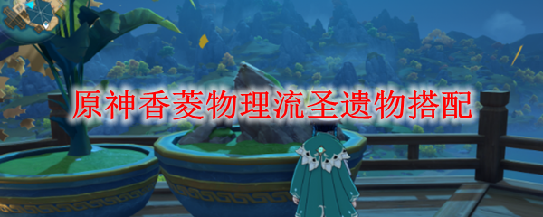 原神香菱物理流圣遗物搭配