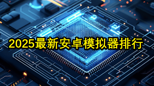 2025最新安卓模拟器排行 手游模拟器测评推荐