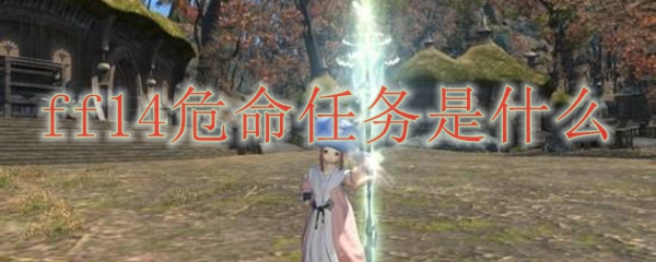 Ff14危命任务是什么 最终幻想14临危受命任务 3dm网游