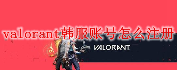 valorant韩服账号怎么注册