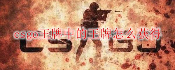 csgo王牌中的王牌怎么获得