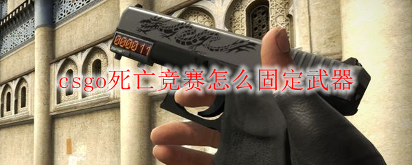 csgo死亡竞赛怎么固定武器