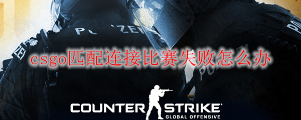 csgo匹配连接比赛失败怎么办