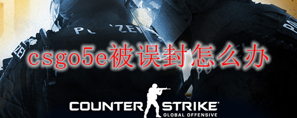 csgo5e被误封怎么办