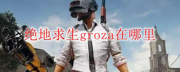 绝地求生groza在哪里