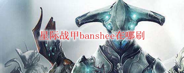 星际战甲banshee在哪刷