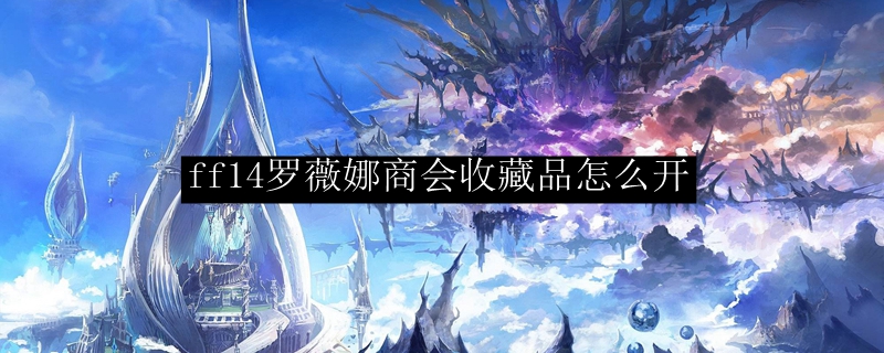 ff14罗薇娜商会收藏品怎么开