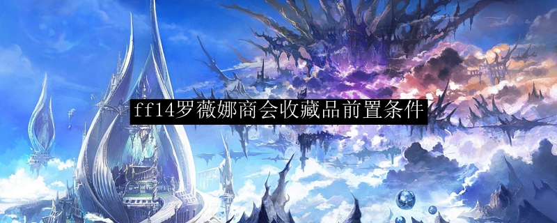 ff14罗薇娜商会收藏品前置条件