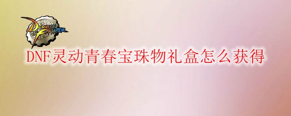 DNF灵动青春宝珠物礼盒怎么获得