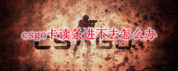 csgo卡读条进不去怎么办