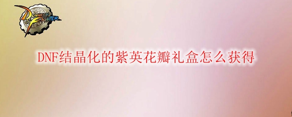 DNF结晶化的紫英花瓣礼盒怎么获得