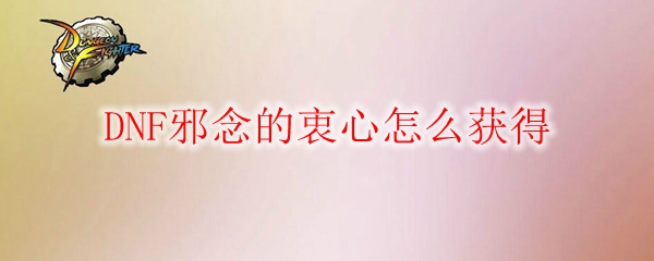 DNF邪念的衷心怎么获得