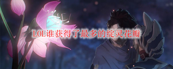 LOL谁获得了最多的绽灵花瓣