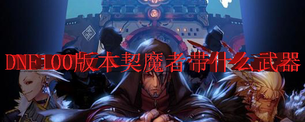 DNF100版本契魔者带什么武器