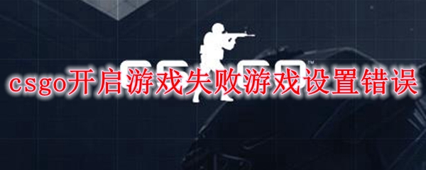 csgo开启游戏失败游戏设置错误怎么办