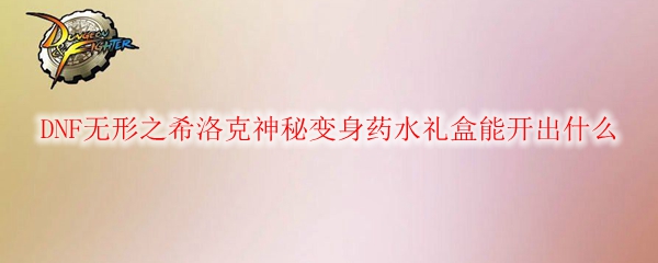 DNF无形之希洛克神秘变身药水礼盒能开出什么