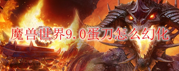 魔兽世界9.0蛋刀怎么幻化