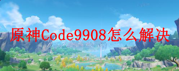 原神Code9908怎么解决