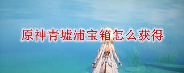 原神青墟浦宝箱怎么获得