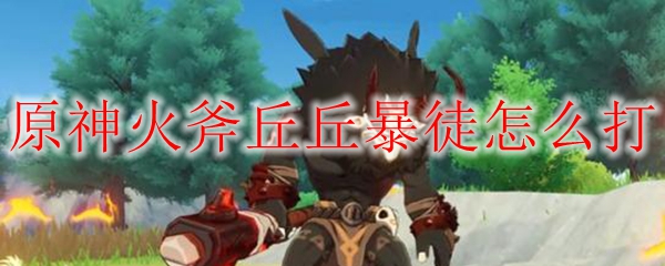 原神火斧丘丘暴徒怎么打