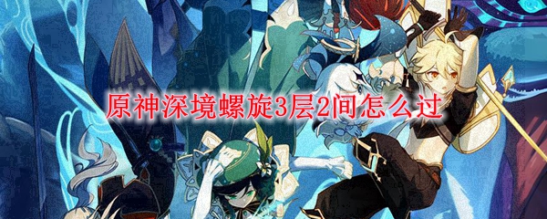 原神深境螺旋3层2间怎么过