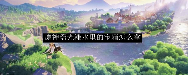 原神瑶光滩水里的宝箱怎么拿