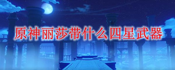 原神丽莎带什么四星武器