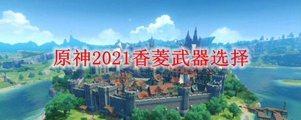 原神2021香菱武器选择