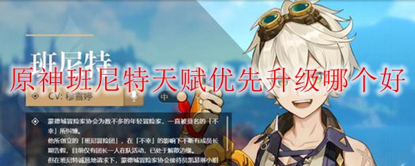 原神班尼特天赋优先升级哪个好