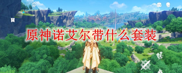 原神诺艾尔带什么套装