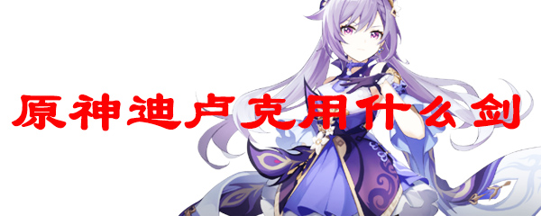 原神迪卢克用什么剑