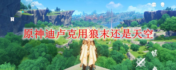 原神迪卢克用狼末还是天空