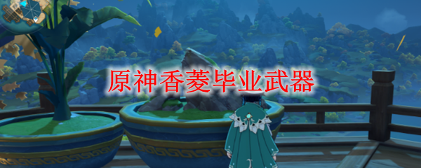 原神香菱毕业武器