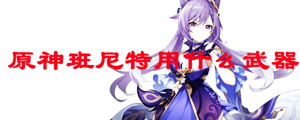 原神班尼特用什么武器