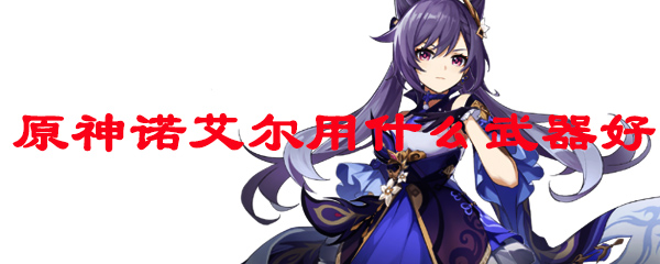 原神诺艾尔用什么武器好