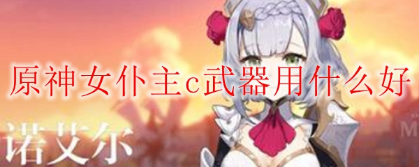 原神女仆主c武器用什么好