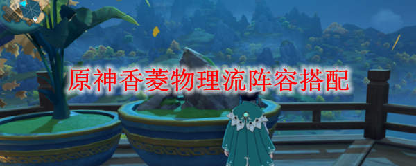 原神香菱物理流阵容搭配