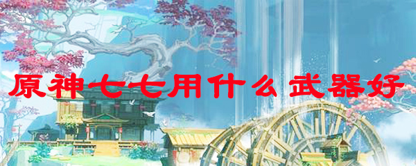 原神七七用什么武器好