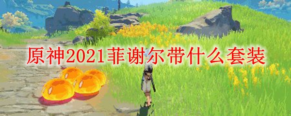 原神2021菲谢尔带什么套装