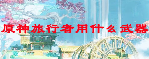 原神旅行者用什么武器