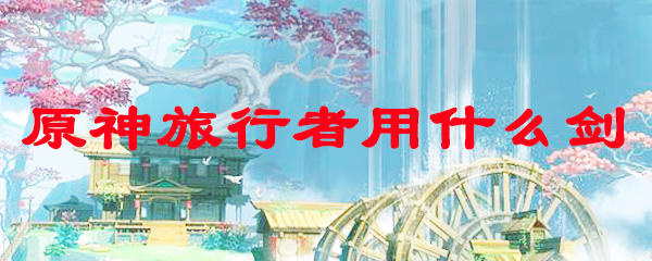 原神旅行者用什么剑