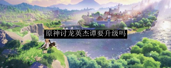 原神讨龙英杰谭要升级吗