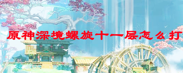 原神深境螺旋十一层怎么打