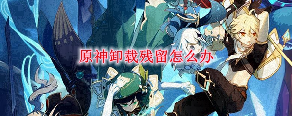 原神卸载残留怎么办