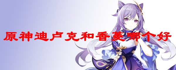 原神迪卢克和香菱哪个好