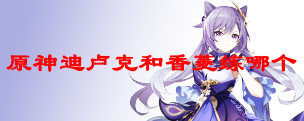 原神迪卢克和香菱练哪个
