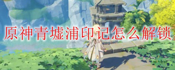 原神青墟浦印记怎么解锁
