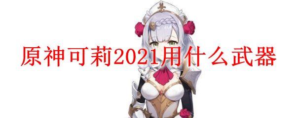 原神可莉2021用什么武器