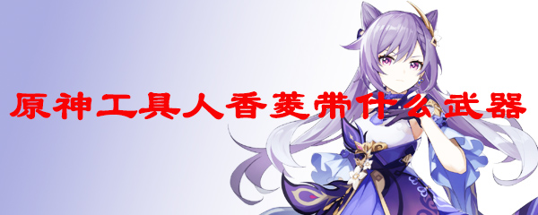 原神工具人香菱带什么武器